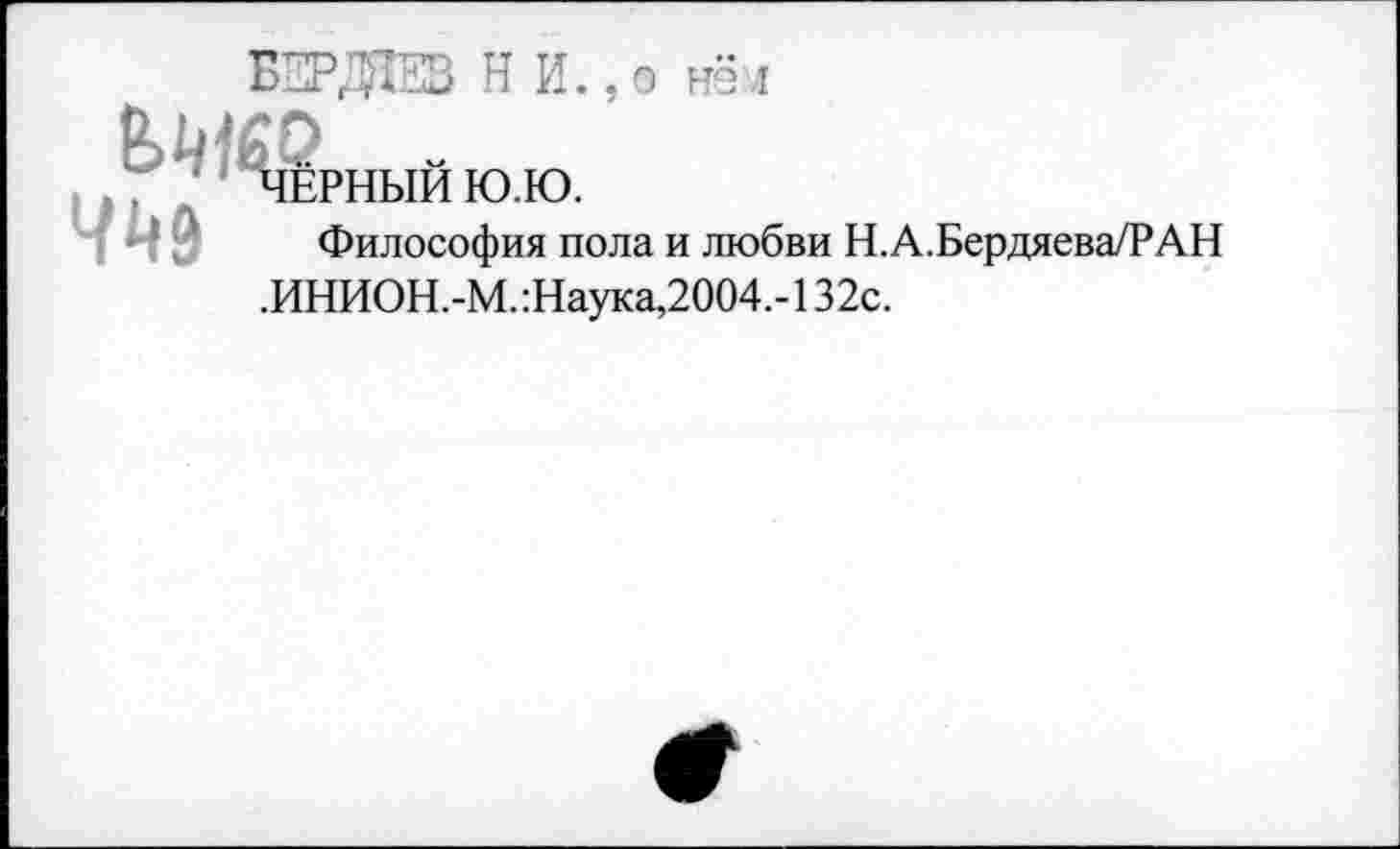 ﻿о ней
’ 'ЧЕРНЫЙ Ю.Ю.
ччь Философия пола и любви Н.А.Бердяева/РАН .ИНИОН.-М. :Наука,2004,-132с.